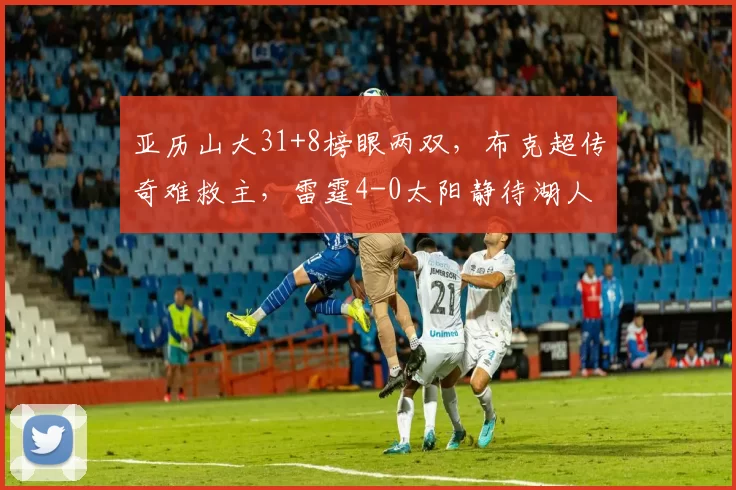 亚历山大31+8榜眼两双，布克超传奇难救主，雷霆4-0太阳静待湖人