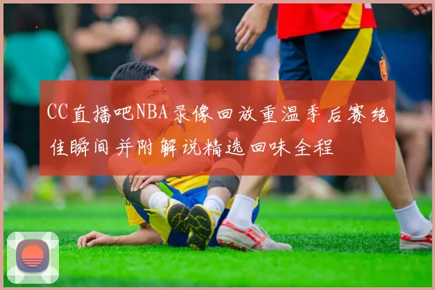 CC直播吧NBA录像回放重温季后赛绝佳瞬间并附解说精选回味全程