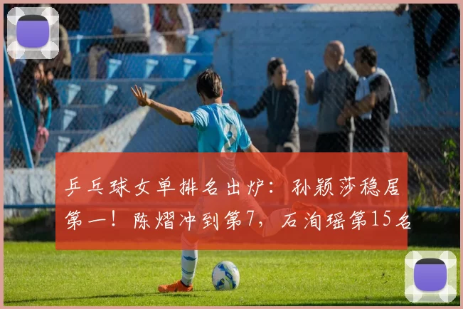 乒乓球女单排名出炉：孙颖莎稳居第一！陈熠冲到第7，石洵瑶第15名