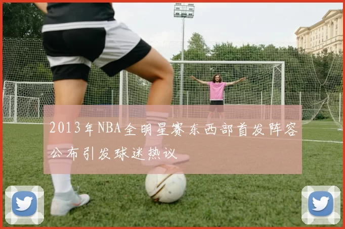 2013年NBA全明星赛东西部首发阵容公布引发球迷热议