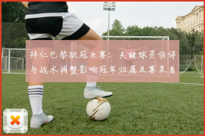 拜仁巴黎欧冠决赛：关键球员伤停与战术调整影响冠军归属及赛果看点