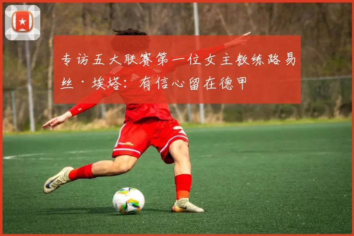 专访五大联赛第一位女主教练路易丝·埃塔：有信心留在德甲