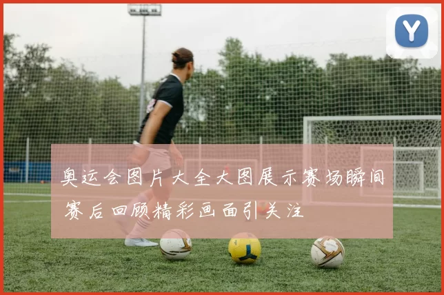 奥运会图片大全大图展示赛场瞬间 赛后回顾精彩画面引关注