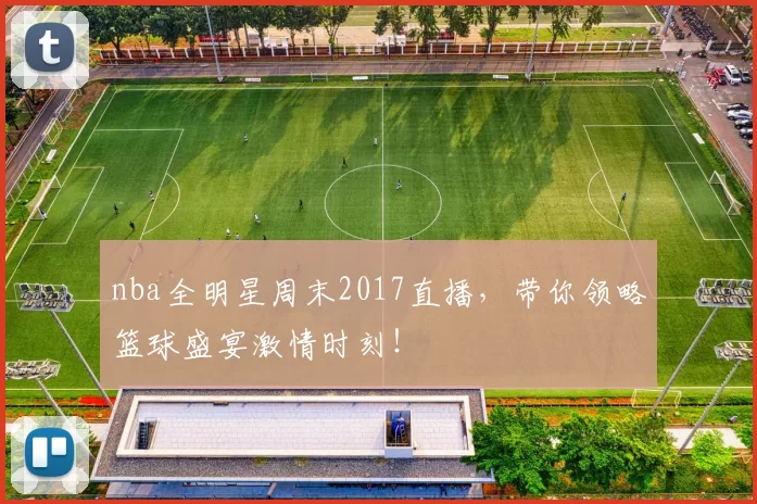 nba全明星周末2017直播,带你领略篮球盛宴激情时刻!