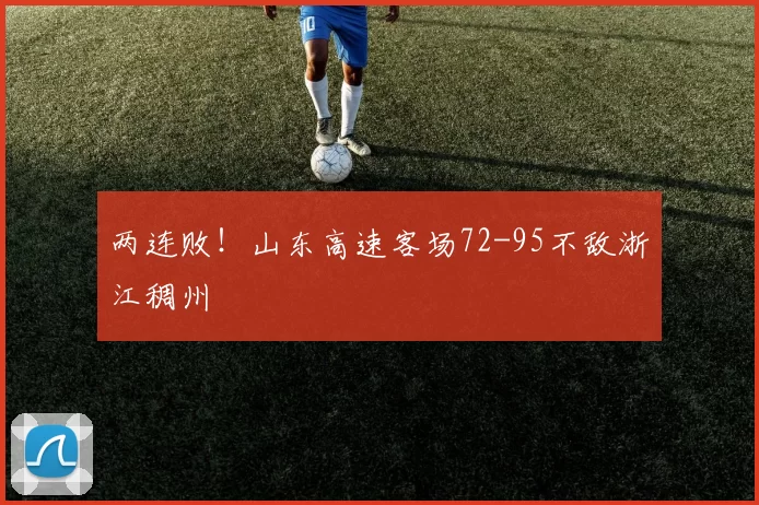 两连败！山东高速客场72-95不敌浙江稠州