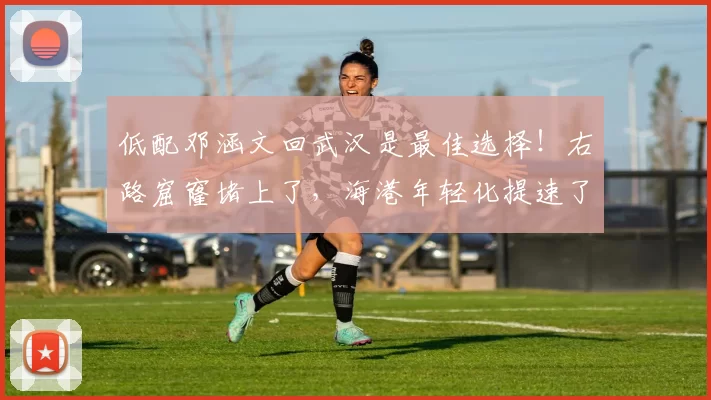 低配邓涵文回武汉是最佳选择！右路窟窿堵上了，海港年轻化提速了