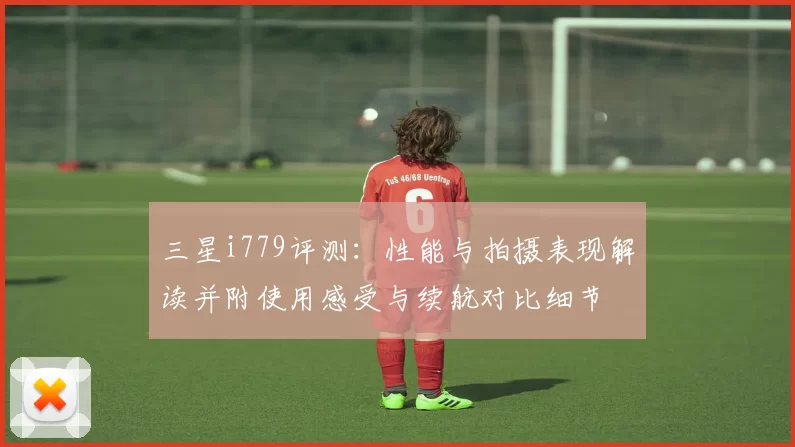 三星i779评测：性能与拍摄表现解读并附使用感受与续航对比细节