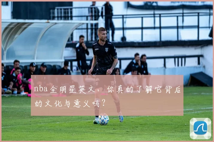 nba全明星英文，你真的了解它背后的文化与意义吗？