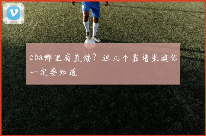 cba哪里有直播？这几个靠谱渠道你一定要知道