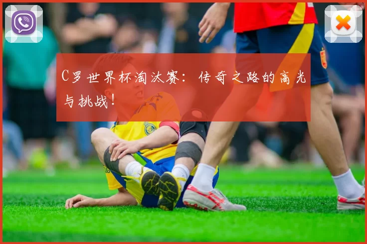 C罗世界杯淘汰赛：传奇之路的高光与挑战！
