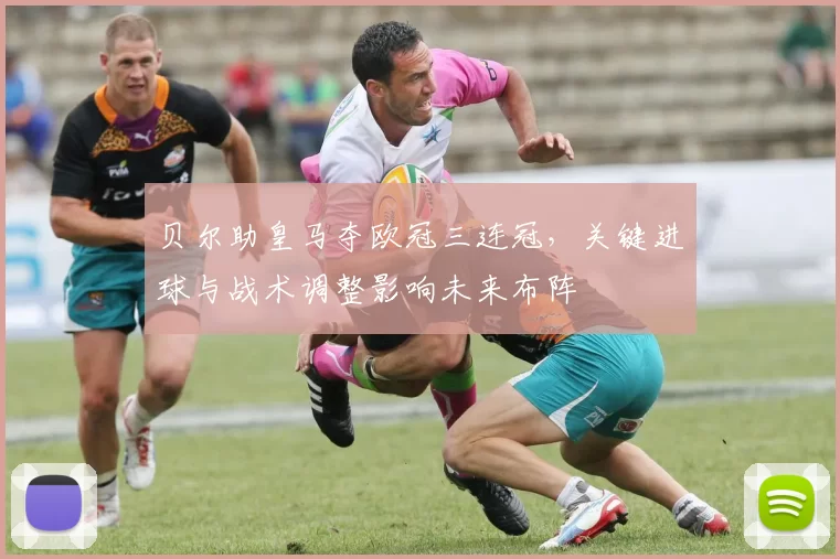 贝尔助皇马夺欧冠三连冠，关键进球与战术调整影响未来布阵