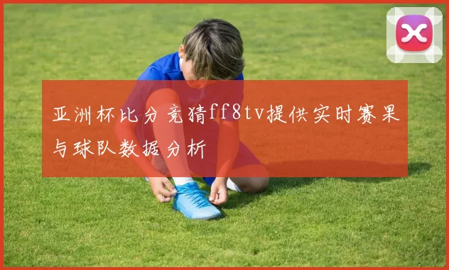 亚洲杯比分竞猜ff8tv提供实时赛果与球队数据分析