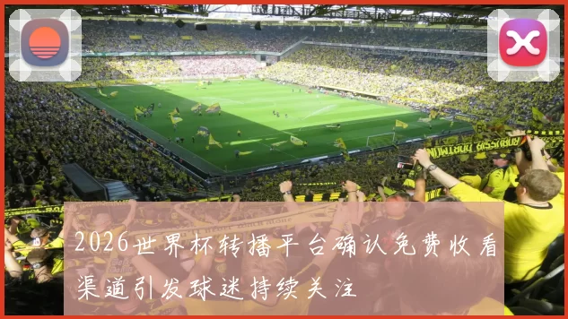 2026世界杯转播平台确认免费收看渠道引发球迷持续关注