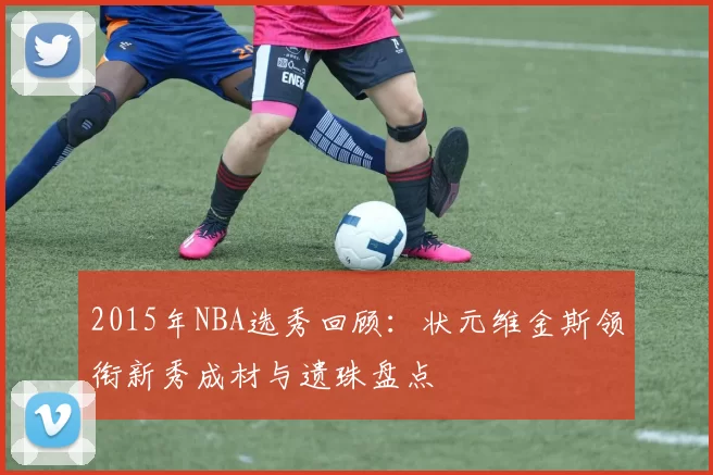 2015年NBA选秀回顾：状元维金斯领衔新秀成材与遗珠盘点