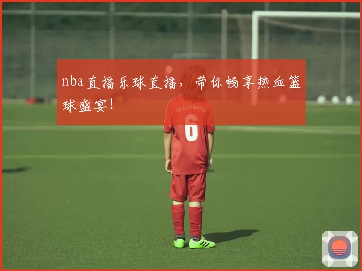 nba直播乐球直播，带你畅享热血篮球盛宴！