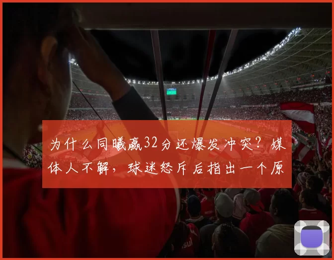 为什么同曦赢32分还爆发冲突？媒体人不解，球迷怒斥后指出一个原因