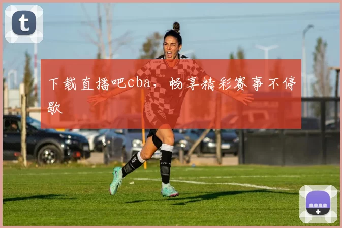 下载直播吧cba,畅享精彩赛事不停歇