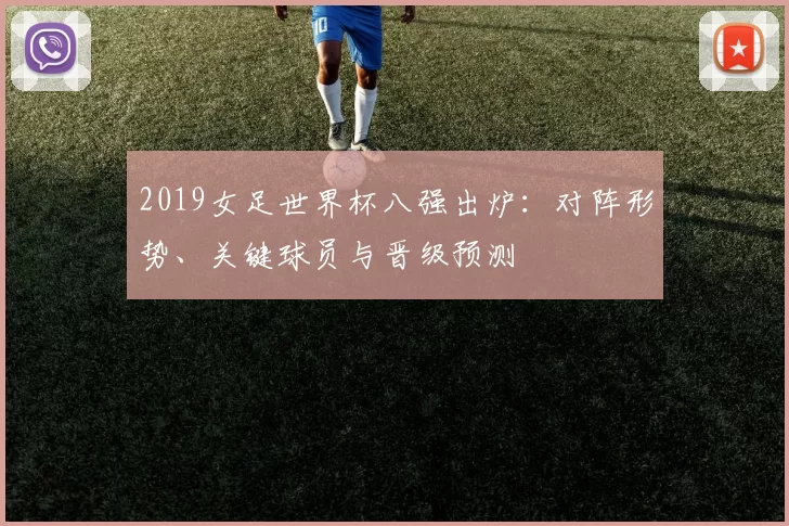 2019女足世界杯八强出炉：对阵形势、关键球员与晋级预测