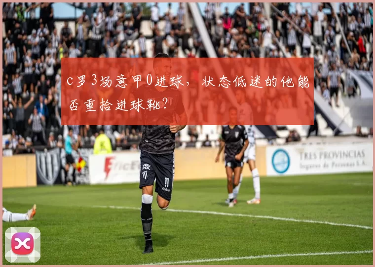 c罗3场意甲0进球，状态低迷的他能否重拾进球靴？