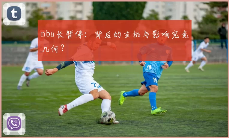nba长暂停：背后的玄机与影响究竟几何？