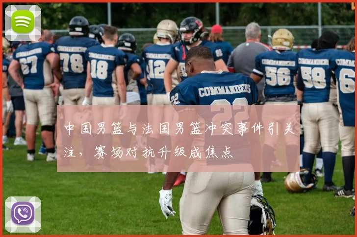 中国男篮与法国男篮冲突事件引关注，赛场对抗升级成焦点
