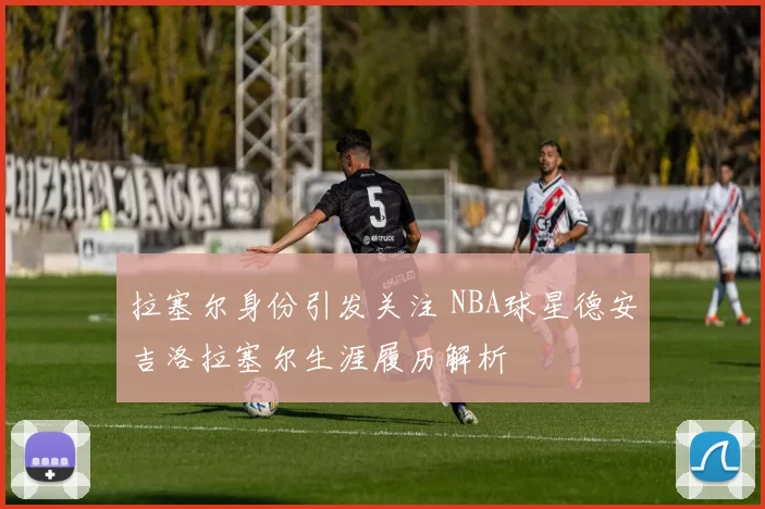 拉塞尔身份引发关注 NBA球星德安吉洛拉塞尔生涯履历解析