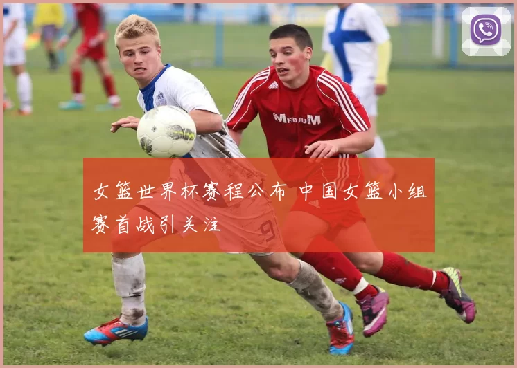 女篮世界杯赛程公布 中国女篮小组赛首战引关注