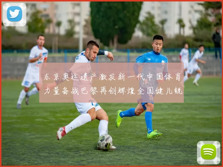 东京奥运遗产激发新一代中国体育力量备战巴黎再创辉煌全国健儿锐意出击