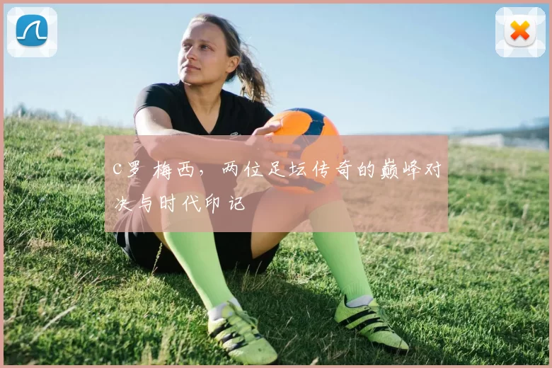 c罗 梅西,两位足坛传奇的巅峰对决与时代印记