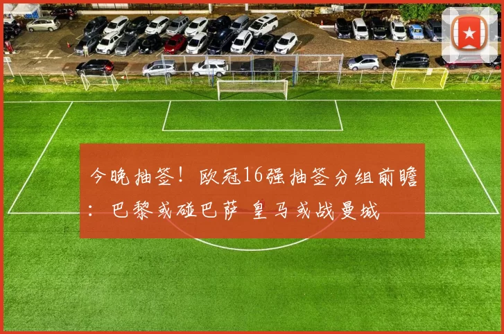 今晚抽签！欧冠16强抽签分组前瞻：巴黎或碰巴萨 皇马或战曼城