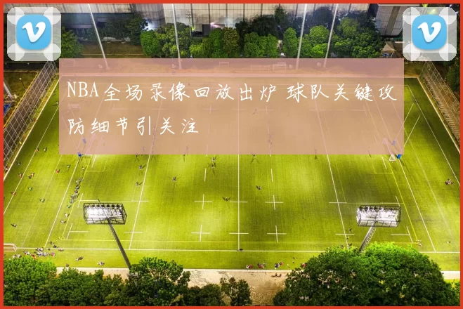 NBA全场录像回放出炉 球队关键攻防细节引关注