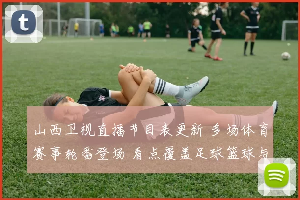 山西卫视直播节目表更新 多场体育赛事轮番登场 看点覆盖足球篮球与田径