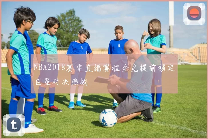 NBA2018赛季直播赛程全览提前锁定巨星对决热战