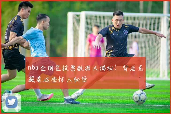 nba全明星投票数据大揭秘！背后竟藏着这些惊人秘密