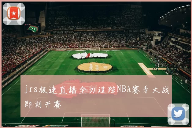 jrs极速直播全力追踪NBA赛季大战即刻开赛
