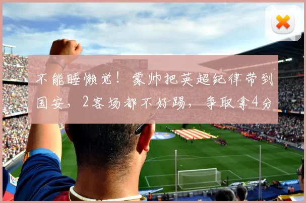 不能睡懒觉！蒙帅把英超纪律带到国安，2客场都不好踢，争取拿4分