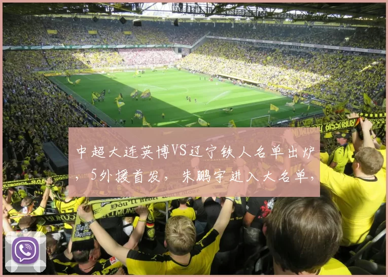 中超大连英博VS辽宁铁人名单出炉，5外援首发，朱鹏宇进入大名单，央视不转，2大平台直播