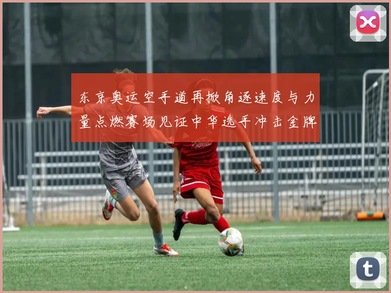 东京奥运空手道再掀角逐速度与力量点燃赛场见证中华选手冲击金牌