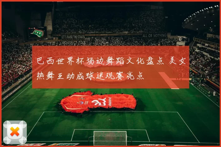 巴西世界杯场边舞蹈文化盘点 美女热舞互动成球迷观赛亮点