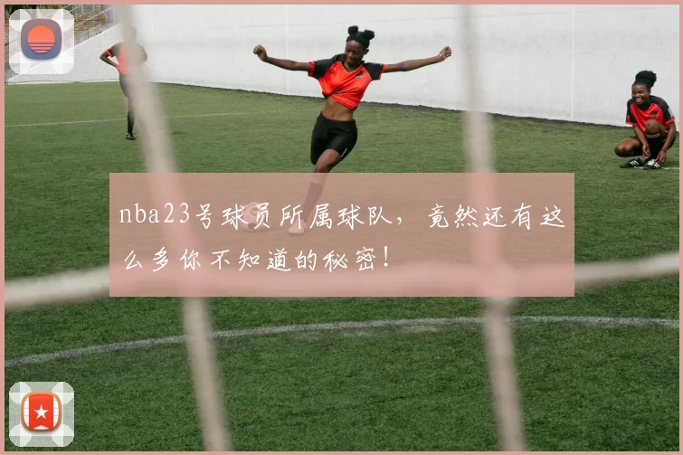 nba23号球员所属球队，竟然还有这么多你不知道的秘密！