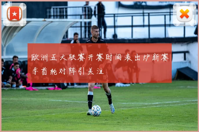 欧洲五大联赛开赛时间表出炉新赛季首轮对阵引关注