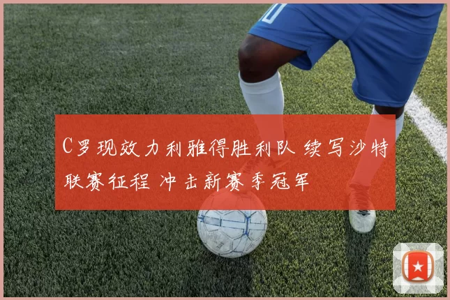 C罗现效力利雅得胜利队 续写沙特联赛征程 冲击新赛季冠军