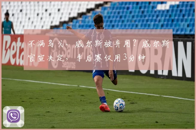 不满乌戈，威尔斯被弃用？威尔斯官宣决定，季后赛仅用3分钟