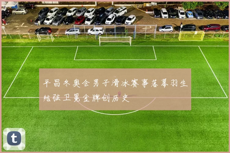 平昌冬奥会男子滑冰赛事落幕羽生结弦卫冕金牌创历史