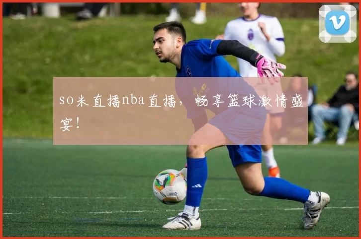 so米直播nba直播，畅享篮球激情盛宴！