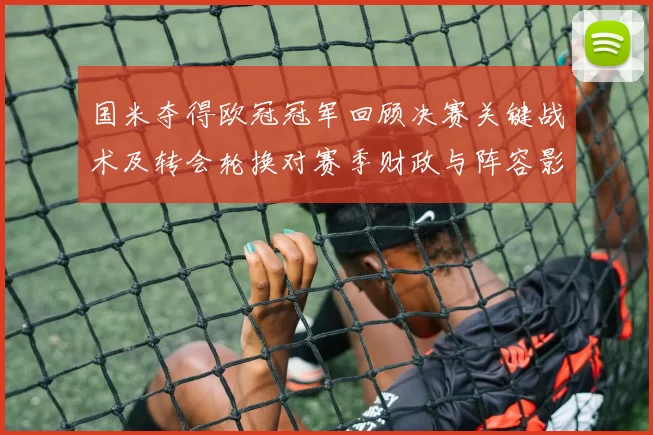 国米夺得欧冠冠军回顾决赛关键战术及转会轮换对赛季财政与阵容影响
