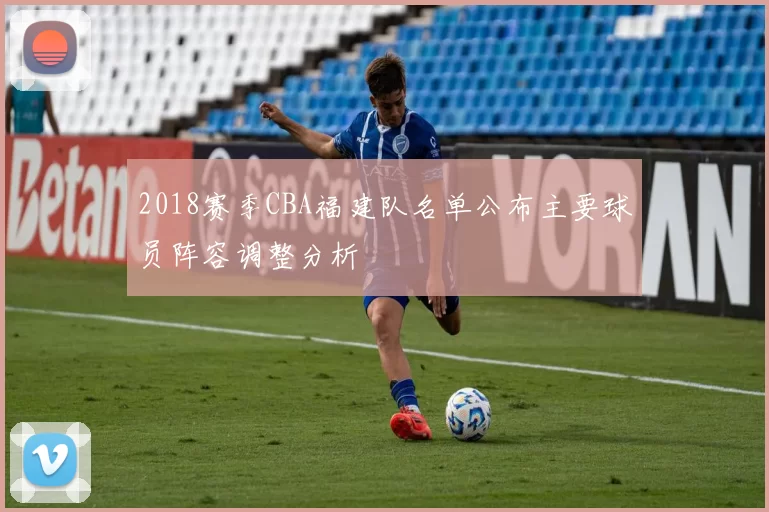 2018赛季CBA福建队名单公布主要球员阵容调整分析