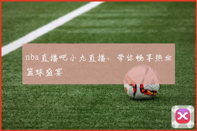 nba直播吧小九直播,带你畅享热血篮球盛宴