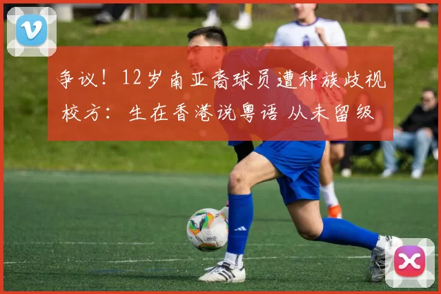 争议！12岁南亚裔球员遭种族歧视 校方：生在香港说粤语 从未留级