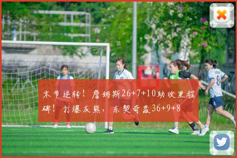 末节逆转！詹姆斯26+7+10助攻里程碑！打爆灰熊，东契奇轰36+9+8